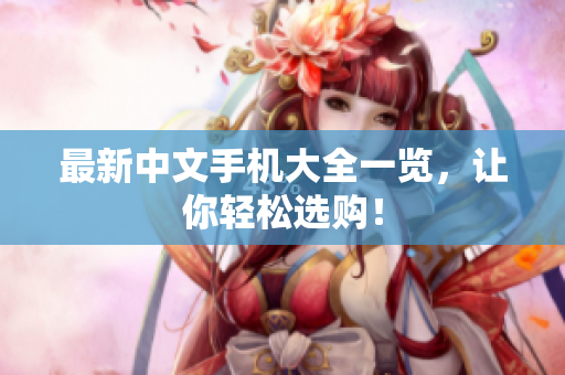 最新中文手机大全一览，让你轻松选购！