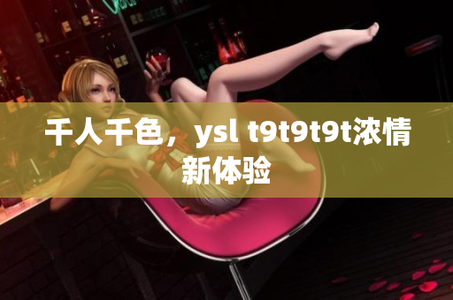 千人千色，ysl t9t9t9t浓情新体验