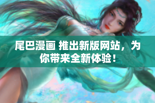 尾巴漫画 推出新版网站，为你带来全新体验！