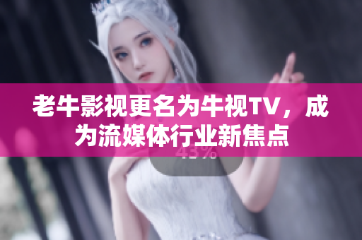 老牛影视更名为牛视TV，成为流媒体行业新焦点