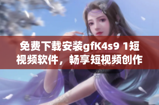 免费下载安装gfK4s9 1短视频软件，畅享短视频创作乐趣