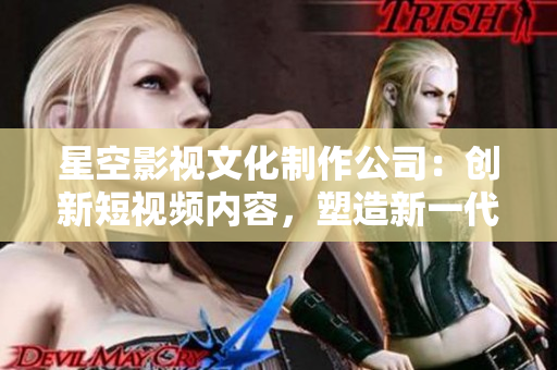 星空影视文化制作公司：创新短视频内容，塑造新一代影视IP