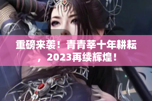 重磅来袭！青青莘十年耕耘，2023再续辉煌！