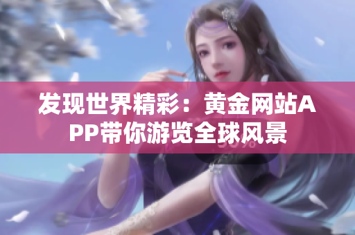 发现世界精彩：黄金网站APP带你游览全球风景