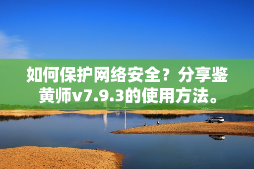 如何保护网络安全？分享鉴黄师v7.9.3的使用方法。