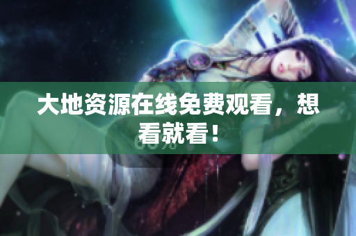 大地资源在线免费观看，想看就看！