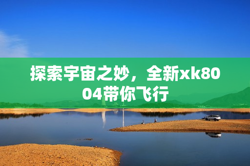 探索宇宙之妙，全新xk8004带你飞行