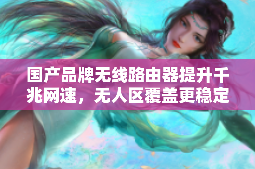 国产品牌无线路由器提升千兆网速，无人区覆盖更稳定