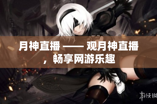 月神直播 —— 观月神直播，畅享网游乐趣