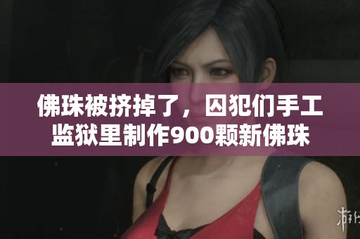 佛珠被挤掉了，囚犯们手工监狱里制作900颗新佛珠