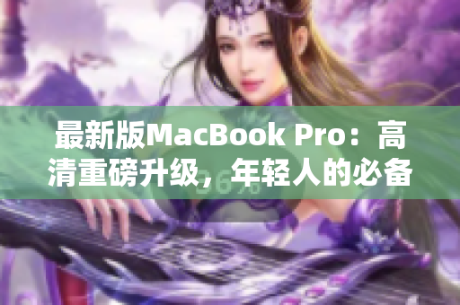 最新版MacBook Pro：高清重磅升级，年轻人的必备选择