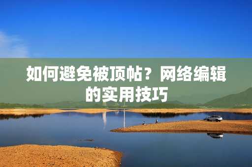 如何避免被顶帖？网络编辑的实用技巧