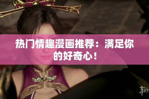 热门情趣漫画推荐：满足你的好奇心！