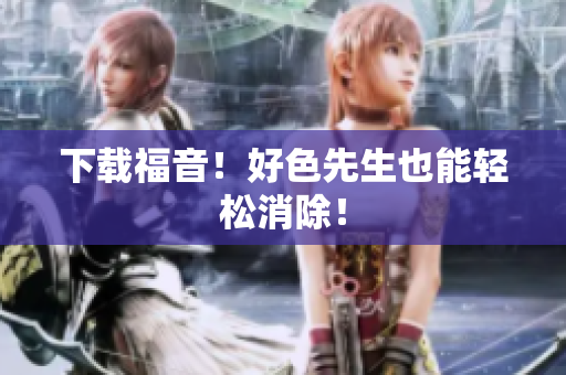 下载福音！好色先生也能轻松消除！