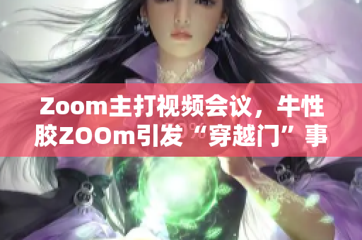Zoom主打视频会议，牛性胶ZOOm引发“穿越门”事件
