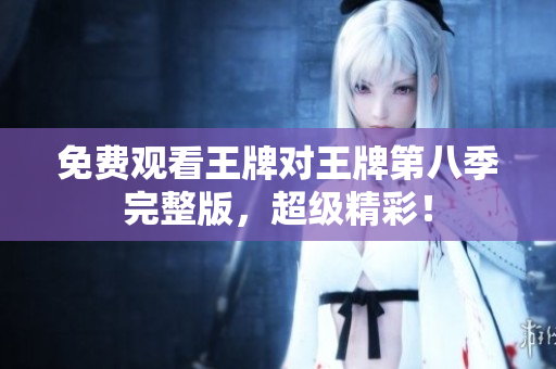 免费观看王牌对王牌第八季完整版，超级精彩！