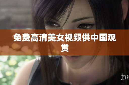 免费高清美女视频供中国观赏