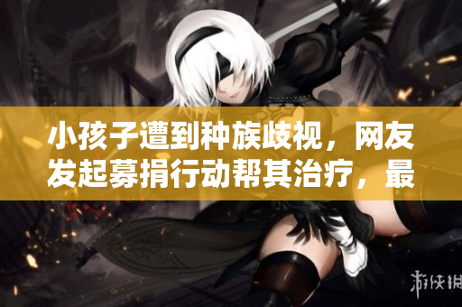 小孩子遭到种族歧视，网友发起募捐行动帮其治疗，最终筹得数百万医疗费