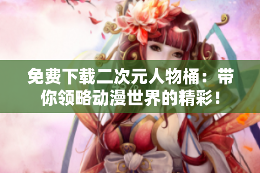 免费下载二次元人物桶：带你领略动漫世界的精彩！