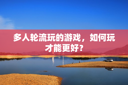 多人轮流玩的游戏，如何玩才能更好？