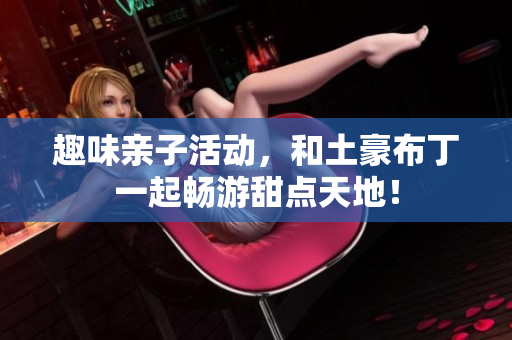 趣味亲子活动，和土豪布丁一起畅游甜点天地！