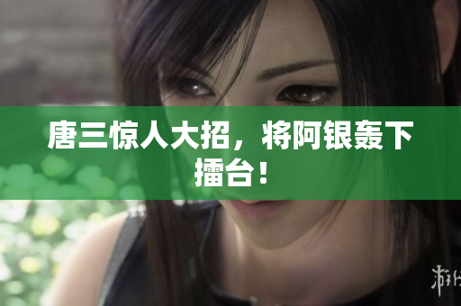 唐三惊人大招，将阿银轰下擂台！