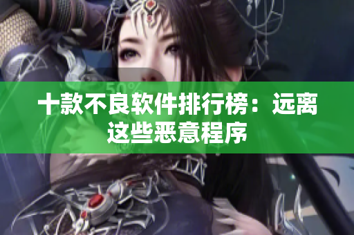 十款不良软件排行榜：远离这些恶意程序