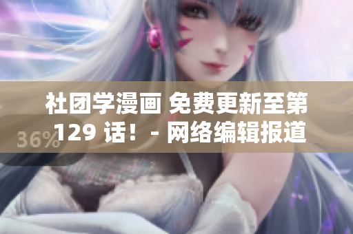 社团学漫画 免费更新至第 129 话！- 网络编辑报道