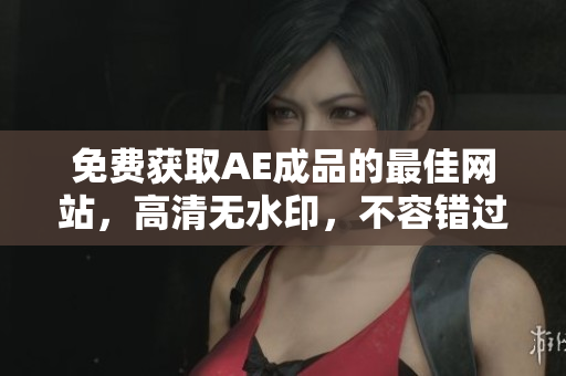 免费获取AE成品的最佳网站，高清无水印，不容错过！