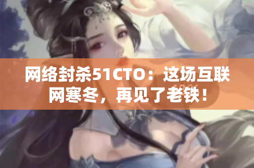 网络封杀51CTO：这场互联网寒冬，再见了老铁！