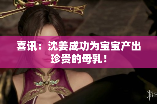 喜讯：沈姜成功为宝宝产出珍贵的母乳！