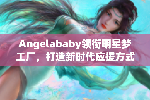 Angelababy领衔明星梦工厂，打造新时代应援方式