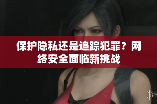 保护隐私还是追踪犯罪？网络安全面临新挑战