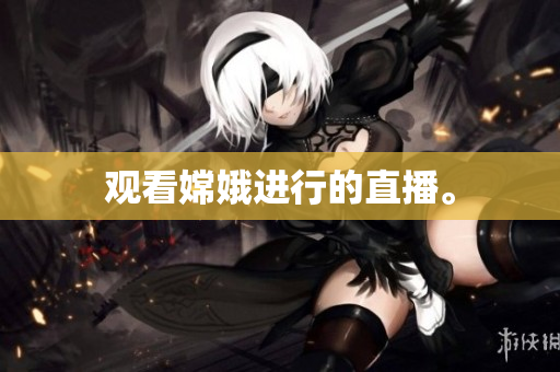 观看嫦娥进行的直播。
