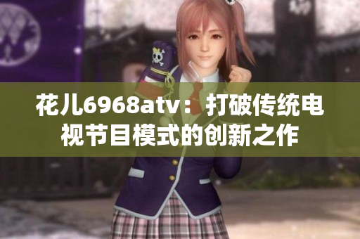 花儿6968atv：打破传统电视节目模式的创新之作