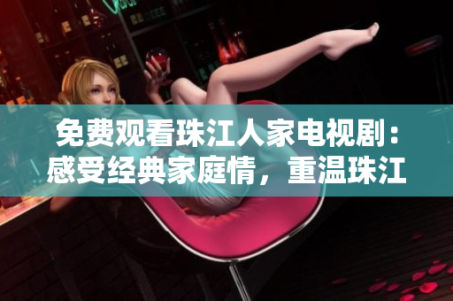 免费观看珠江人家电视剧：感受经典家庭情，重温珠江之美
