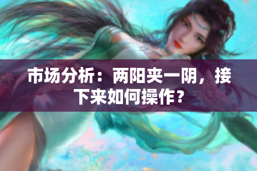 市场分析：两阳夹一阴，接下来如何操作？