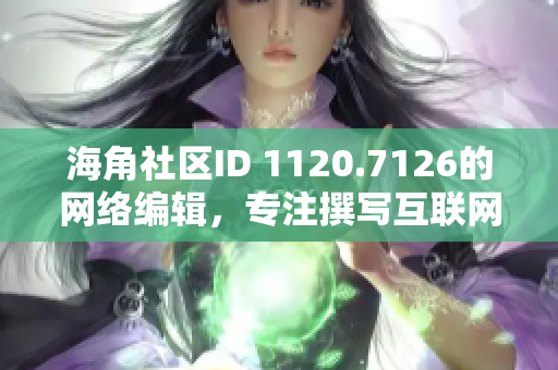 海角社区ID 1120.7126的网络编辑，专注撰写互联网相关文章