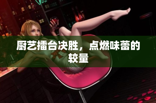 厨艺擂台决胜，点燃味蕾的较量