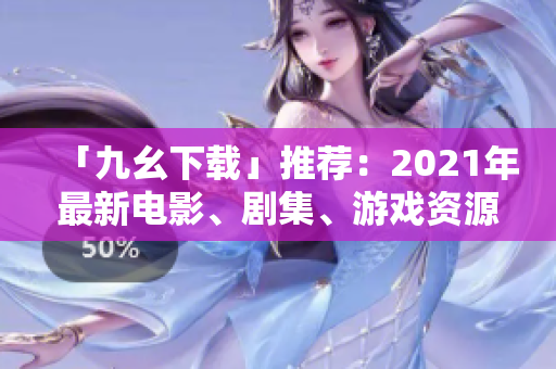 「九幺下载」推荐：2021年最新电影、剧集、游戏资源大合集