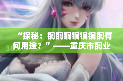 “探秘：铜铜铜铜铜铜铜有何用途？”——重庆市铜业发展解析