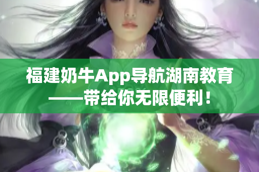 福建奶牛App导航湖南教育——带给你无限便利！
