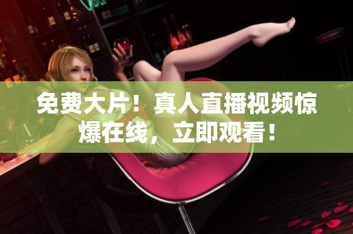 免费大片！真人直播视频惊爆在线，立即观看！