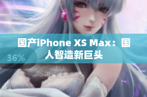 国产iPhone XS Max：国人智造新巨头