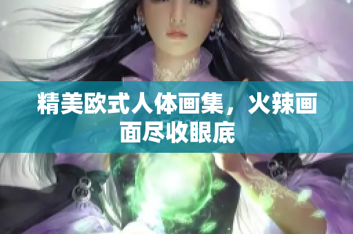 精美欧式人体画集，火辣画面尽收眼底
