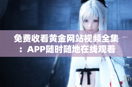 免费收看黄金网站视频全集：APP随时随地在线观看