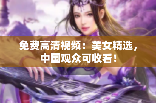 免费高清视频：美女精选，中国观众可收看！
