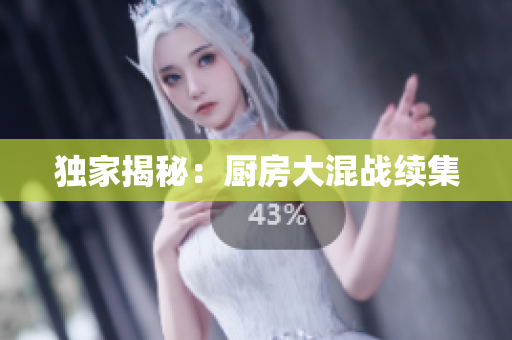 独家揭秘：厨房大混战续集