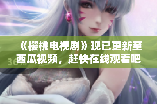 《樱桃电视剧》现已更新至西瓜视频，赶快在线观看吧！