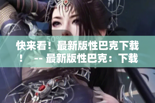 快来看！最新版性巴克下载！  -- 最新版性巴克：下载即可体验！
